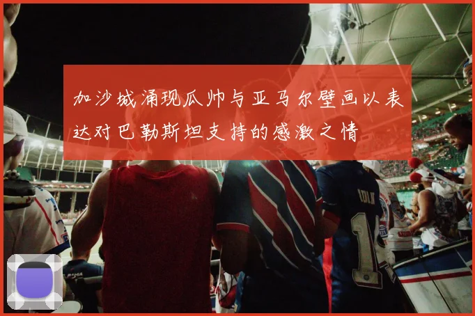 加沙城涌现瓜帅与亚马尔壁画以表达对巴勒斯坦支持的感激之情