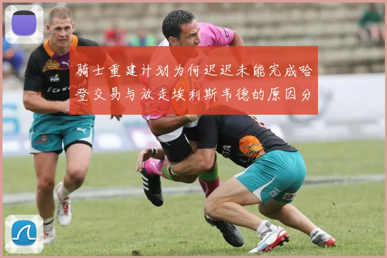 骑士重建计划为何迟迟未能完成哈登交易与放走埃利斯韦德的原因分析