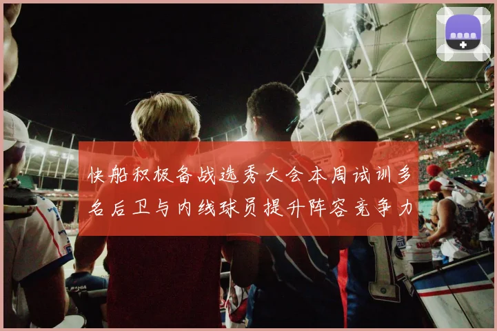 快船积极备战选秀大会本周试训多名后卫与内线球员提升阵容竞争力