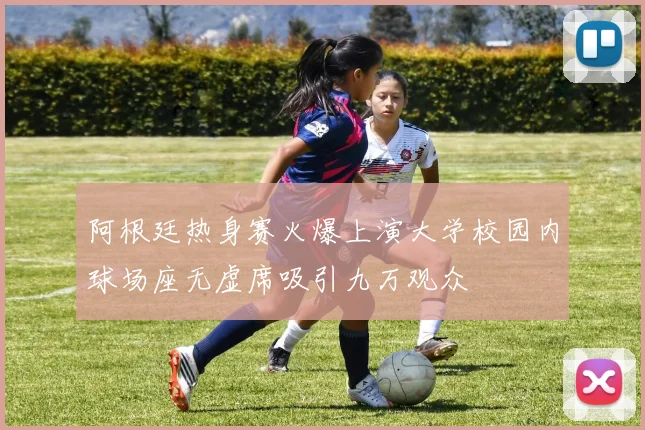阿根廷热身赛火爆上演大学校园内球场座无虚席吸引九万观众