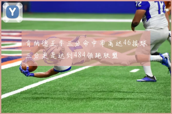 肯纳德五季三分命中率高达46接球三分更是达到484领跑联盟
