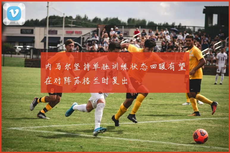 内马尔坚持单独训练状态回暖有望在对阵苏格兰时复出
