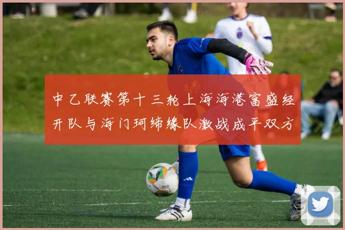 中乙联赛第十三轮上海海港富盛经开队与海门珂缔缘队激战成平双方各取一分