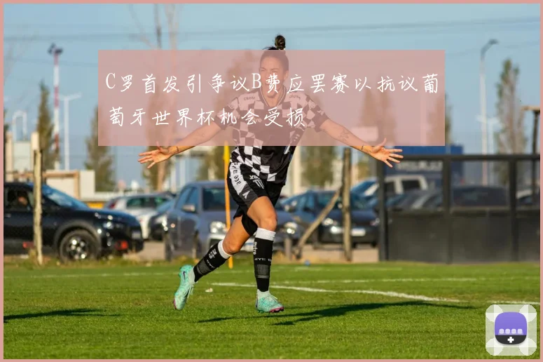 C罗首发引争议B费应罢赛以抗议葡萄牙世界杯机会受损