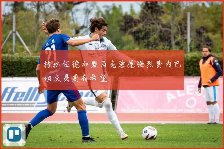 格林伍德加盟马竞意愿强烈费内巴切交易更有希望