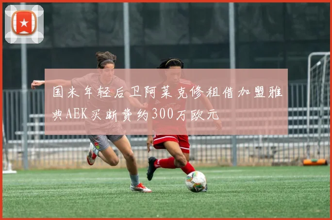 国米年轻后卫阿莱克修租借加盟雅典AEK买断费约300万欧元