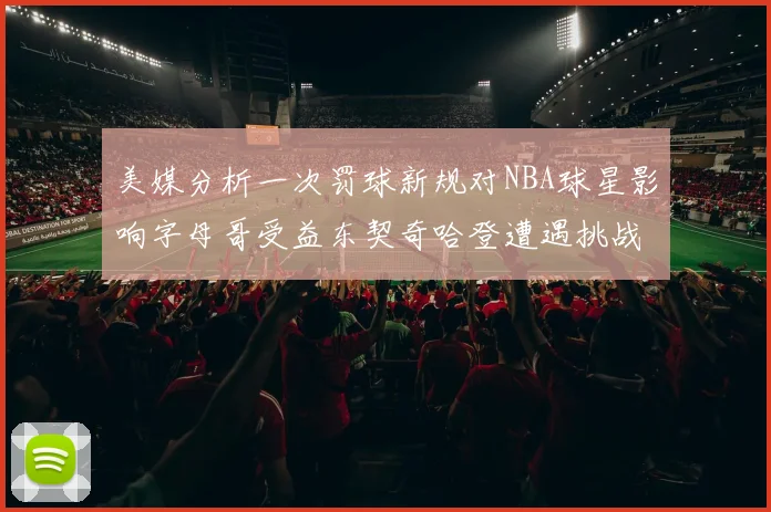 美媒分析一次罚球新规对NBA球星影响字母哥受益东契奇哈登遭遇挑战
