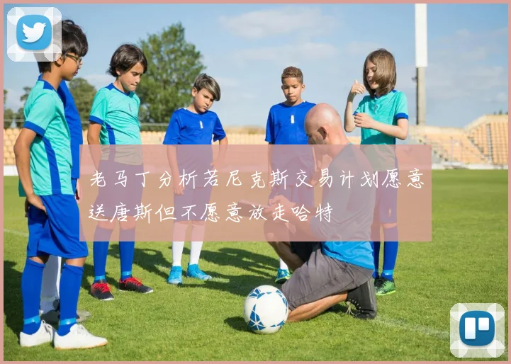 老马丁分析若尼克斯交易计划愿意送唐斯但不愿意放走哈特