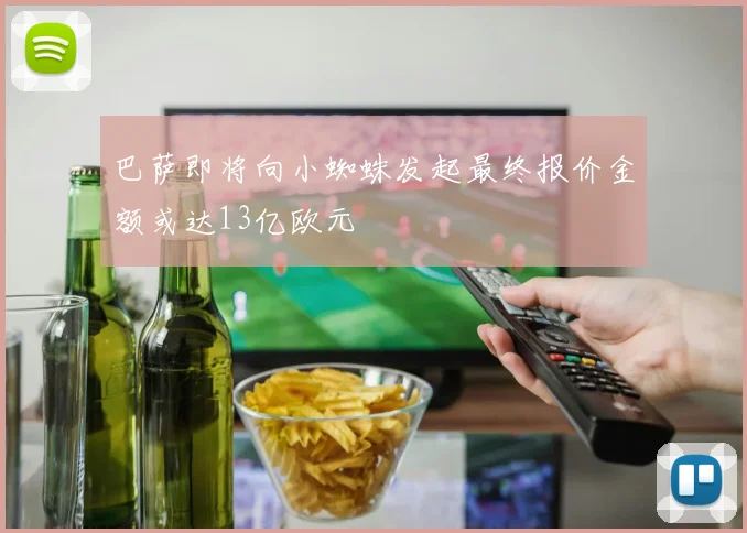 巴萨即将向小蜘蛛发起最终报价金额或达13亿欧元