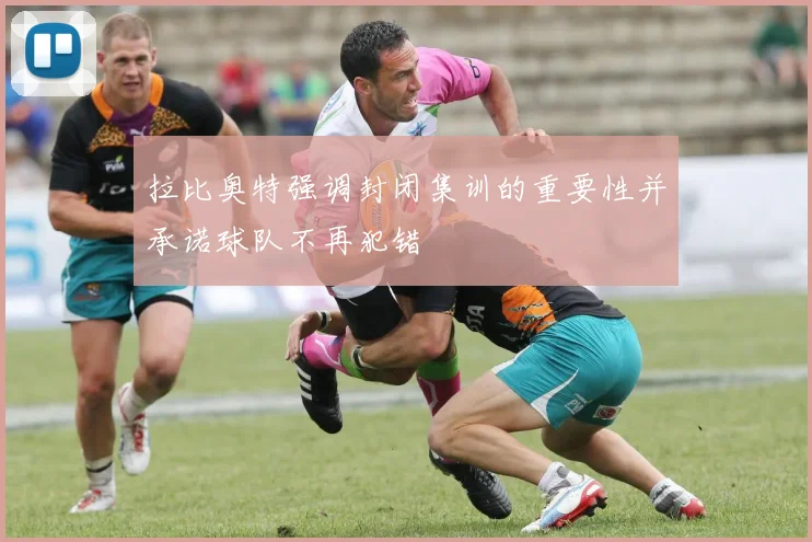 拉比奥特强调封闭集训的重要性并承诺球队不再犯错