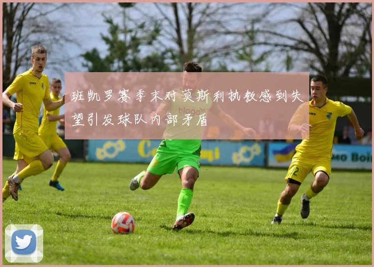 班凯罗赛季末对莫斯利执教感到失望引发球队内部矛盾