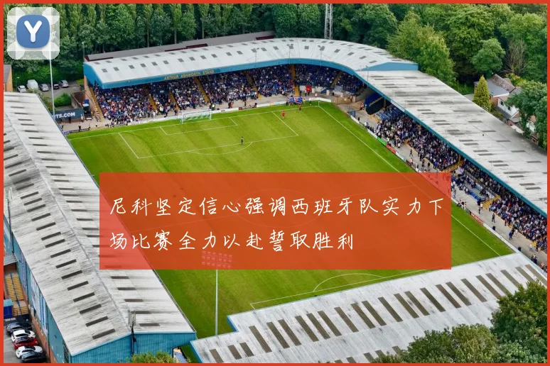 尼科坚定信心强调西班牙队实力下场比赛全力以赴誓取胜利