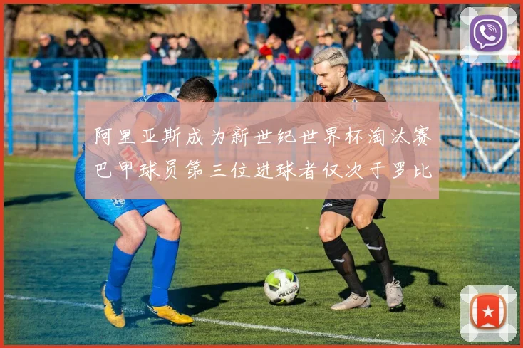 阿里亚斯成为新世纪世界杯淘汰赛巴甲球员第三位进球者仅次于罗比尼奥